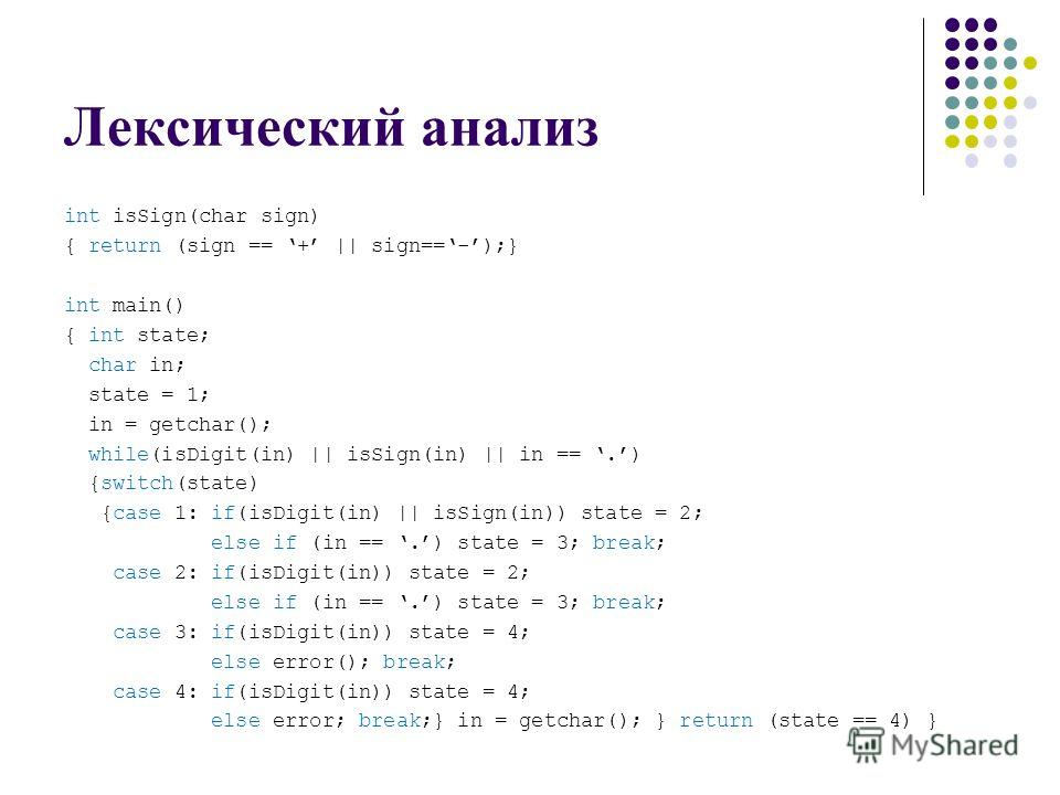 Лексический анализ int isSign(char sign) { return (sign == + || sign==-);} int main() { int state; char in; state = 1; in = getchar(); while(isDigit(in) || isSign(in) || in ==.) {switch(state) {case 1: if(isDigit(in) || isSign(in)) state = 2; else if