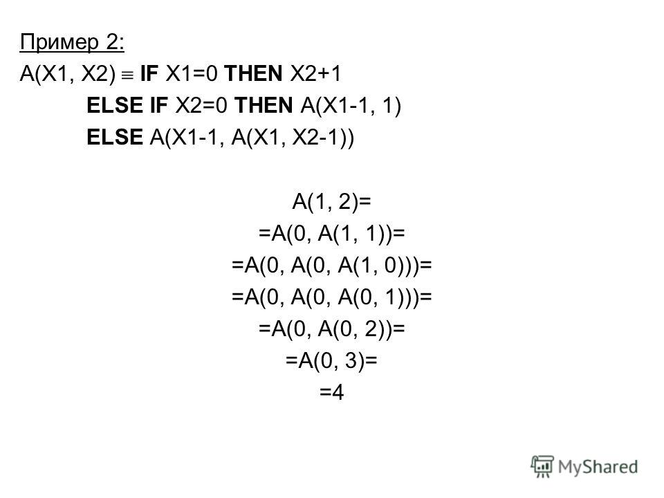 Пример 2: A(X1, X2) IF X1=0 THEN X2+1 ELSE IF X2=0 THEN A(X1-1, 1) ELSE A(X1-1, A(X1, X2-1)) А(1, 2)= =А(0, А(1, 1))= =А(0, А(0, А(1, 0)))= =А(0, А(0, А(0, 1)))= =А(0, А(0, 2))= =А(0, 3)= =4