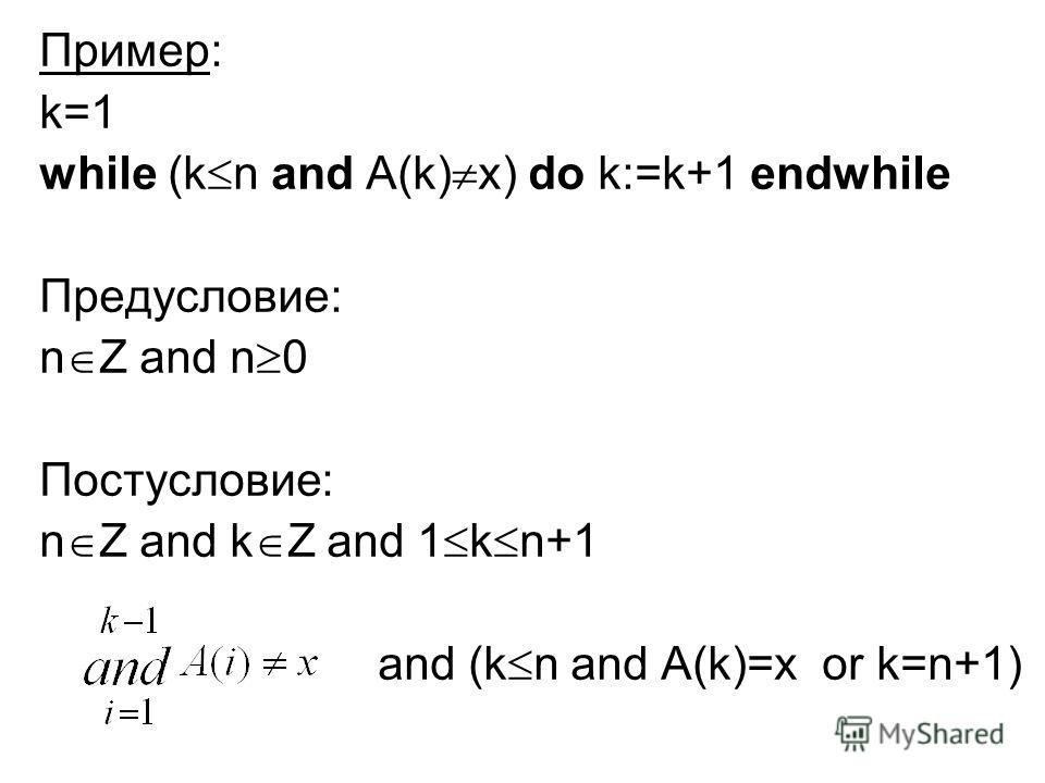 Пример: k=1 while (k n and A(k) x) do k:=k+1 endwhile Предусловие: n Z and n 0 Постусловие: n Z and k Z and 1 k n+1 and (k n and A(k)=x or k=n+1)