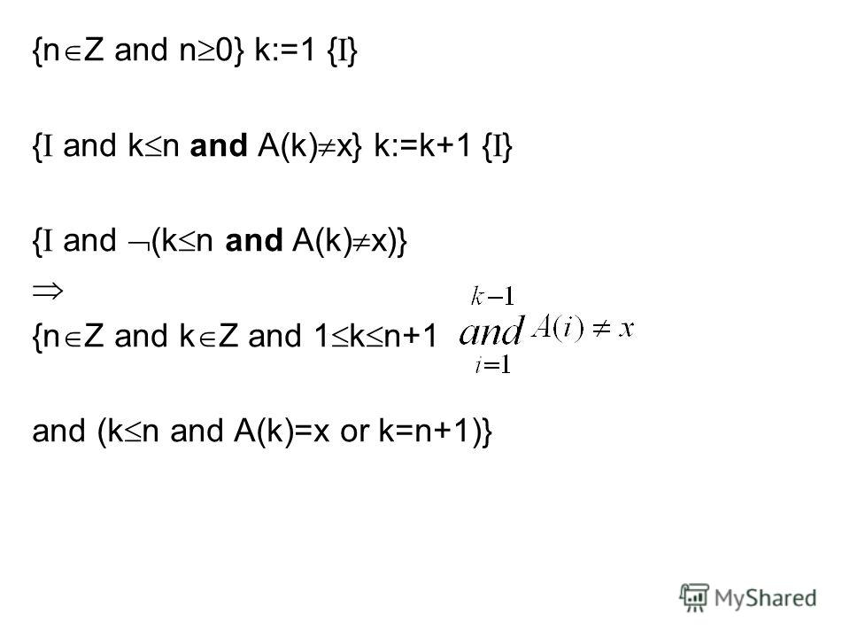 {n Z and n 0} k:=1 { I } { I and k n and A(k) x} k:=k+1 { I } { I and (k n and A(k) x)} {n Z and k Z and 1 k n+1 and (k n and A(k)=x or k=n+1)}
