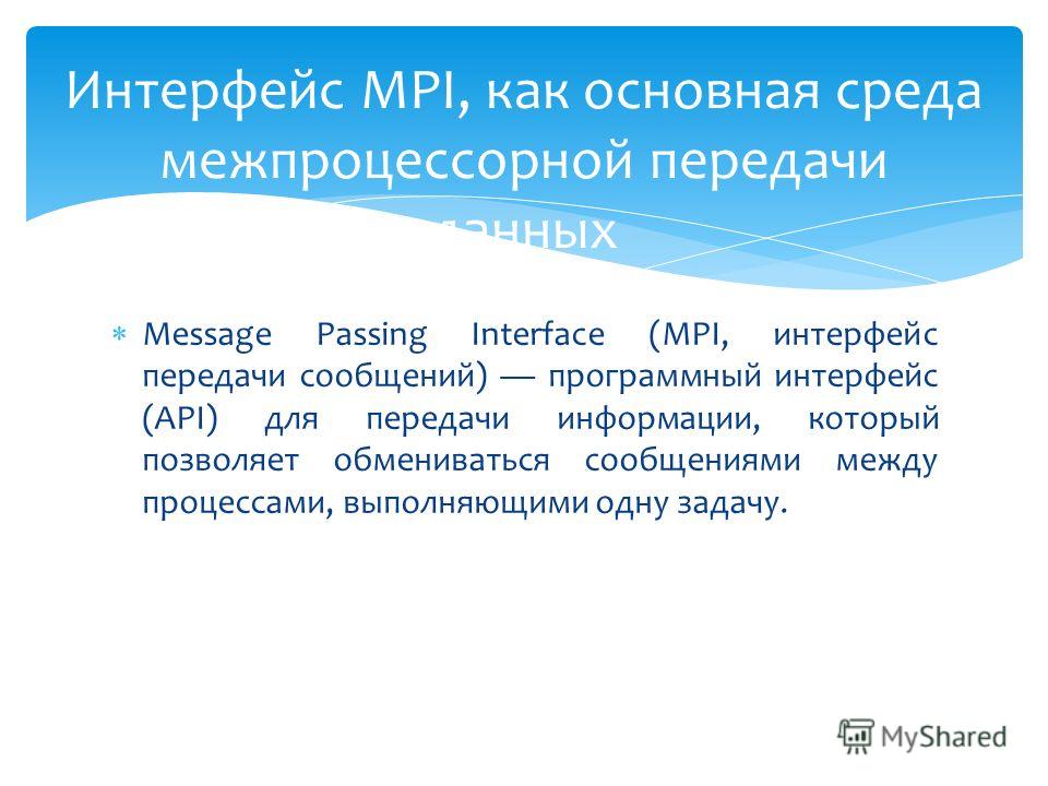Message Passing Interface (MPI, интерфейс передачи сообщений) программный интерфейс (API) для передачи информации, который позволяет обмениваться сообщениями между процессами, выполняющими одну задачу. Интерфейс MPI, как основная среда межпроцессорно