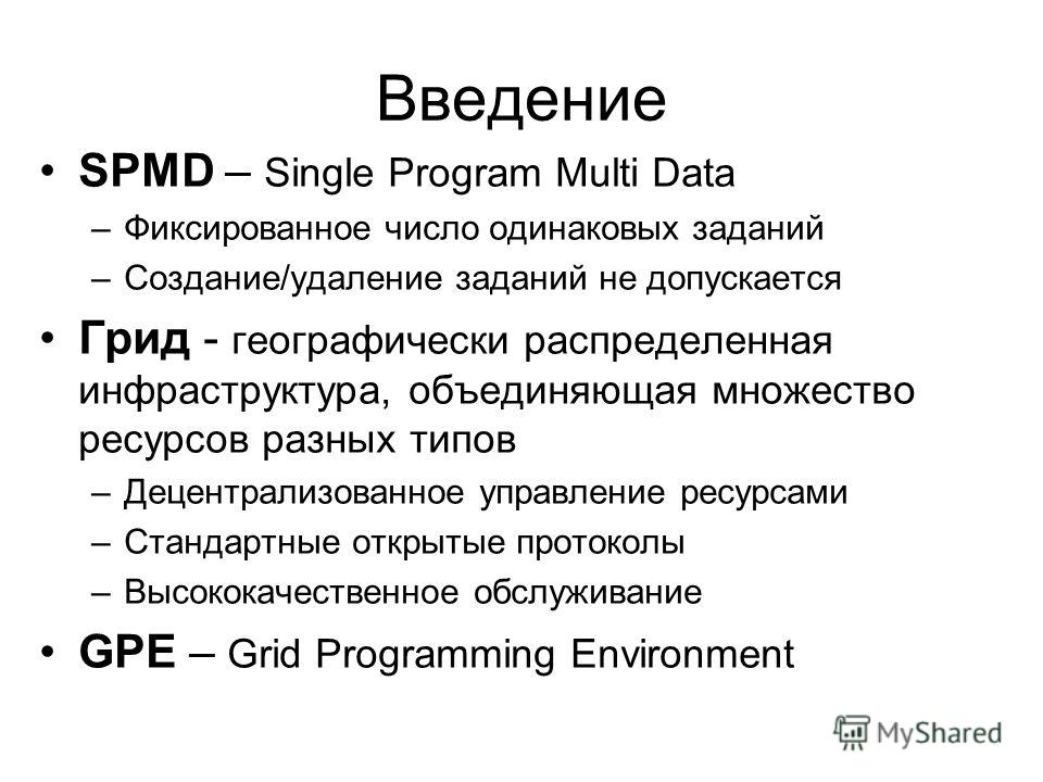 Введение SPMD – Single Program Multi Data –Фиксированное число одинаковых заданий –Создание/удаление заданий не допускается Грид - географически распределенная инфраструктура, объединяющая множество ресурсов разных типов –Децентрализованное управлени