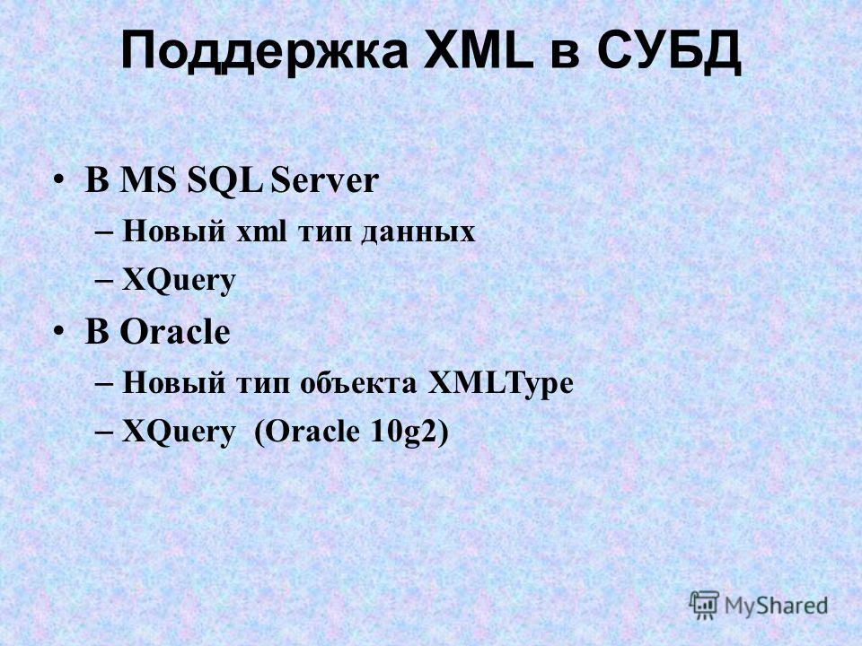 Поддержка XML в СУБД В MS SQL Server – Новый xml тип данных – XQuery В Oracle – Новый тип объекта XMLType – XQuery (Oracle 10g2)