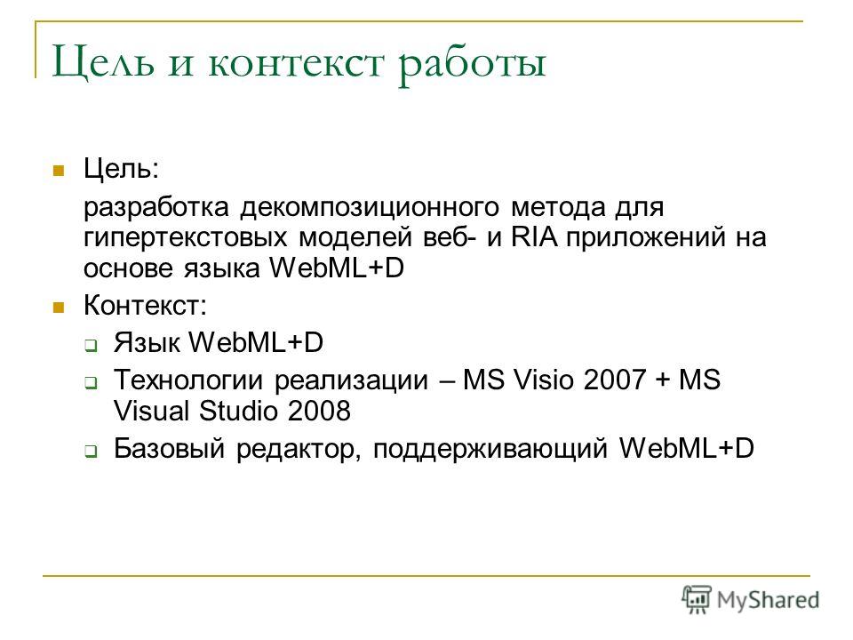 Цель и контекст работы Цель: разработка декомпозиционного метода для гипертекстовых моделей веб- и RIA приложений на основе языка WebML+D Контекст: Язык WebML+D Технологии реализации – MS Visio 2007 + MS Visual Studio 2008 Базовый редактор, поддержив