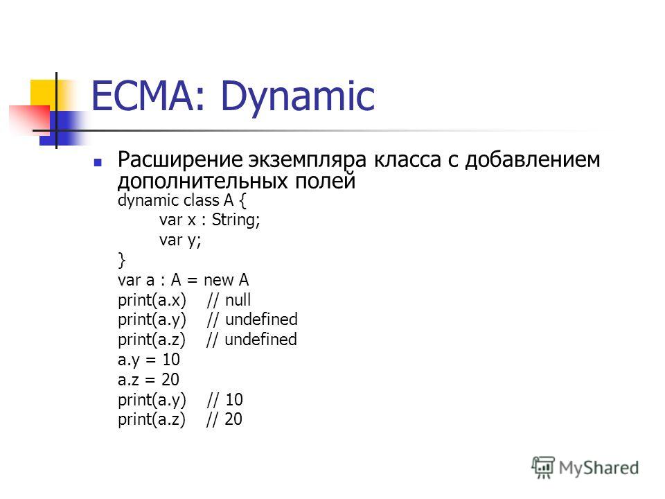 ECMA: Dynamic Расширение экземпляра класса с добавлением дополнительных полей dynamic class A { var x : String; var y; } var a : A = new A print(a.x) // null print(a.y) // undefined print(a.z) // undefined a.y = 10 a.z = 20 print(a.y) // 10 print(a.z