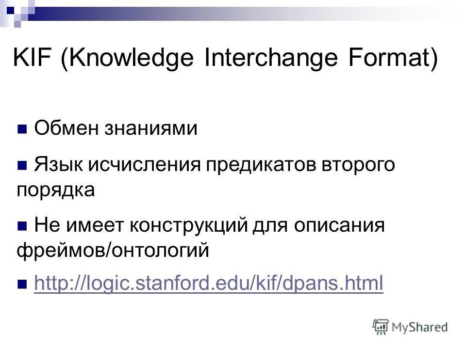 KIF (Knowledge Interchange Format) Обмен знаниями Язык исчисления предикатов второго порядка Не имеет конструкций для описания фреймов/онтологий http://logic.stanford.edu/kif/dpans.html
