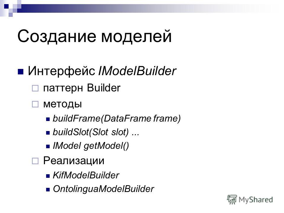 Создание моделей Интерфейс IModelBuilder паттерн Builder методы buildFrame(DataFrame frame) buildSlot(Slot slot)... IModel getModel() Реализации KifModelBuilder OntolinguaModelBuilder