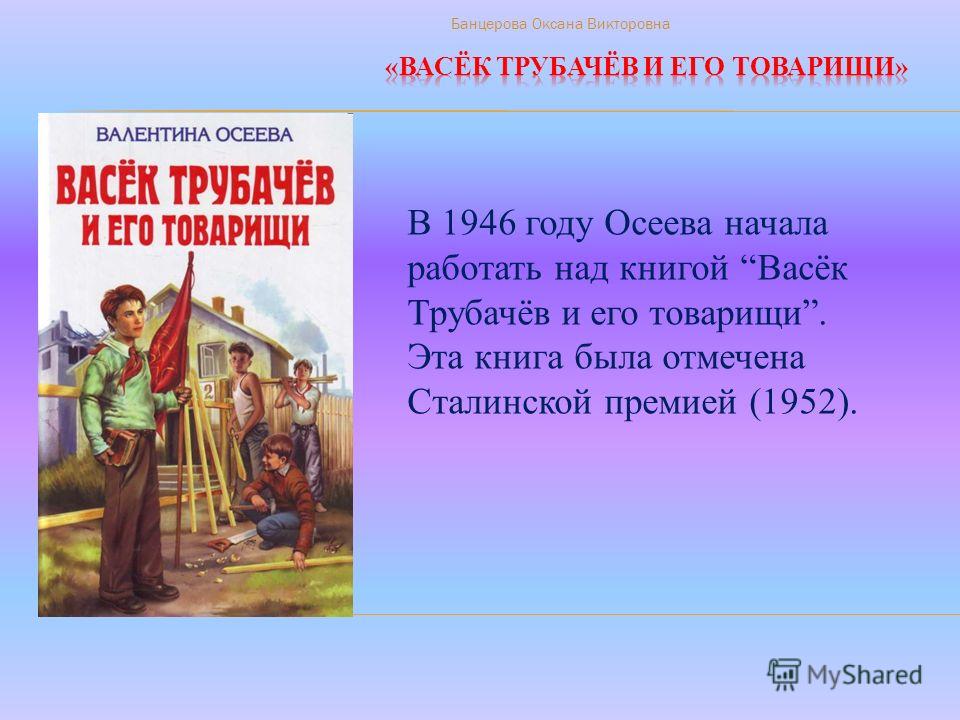 В 1946 году Осеева начала работать над книгой Васёк Трубачёв и его товарищи. Эта книга была отмечена Сталинской премией (1952). Банцерова Оксана Викторовна