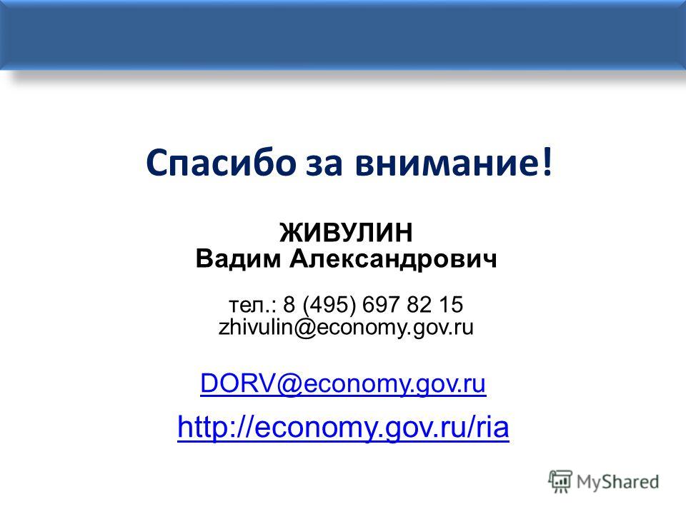 Спасибо за внимание! ЖИВУЛИН Вадим Александрович тел.: 8 (495) 697 82 15 zhivulin@economy.gov.ru DORV@economy.gov.ru http://economy.gov.ru/ria