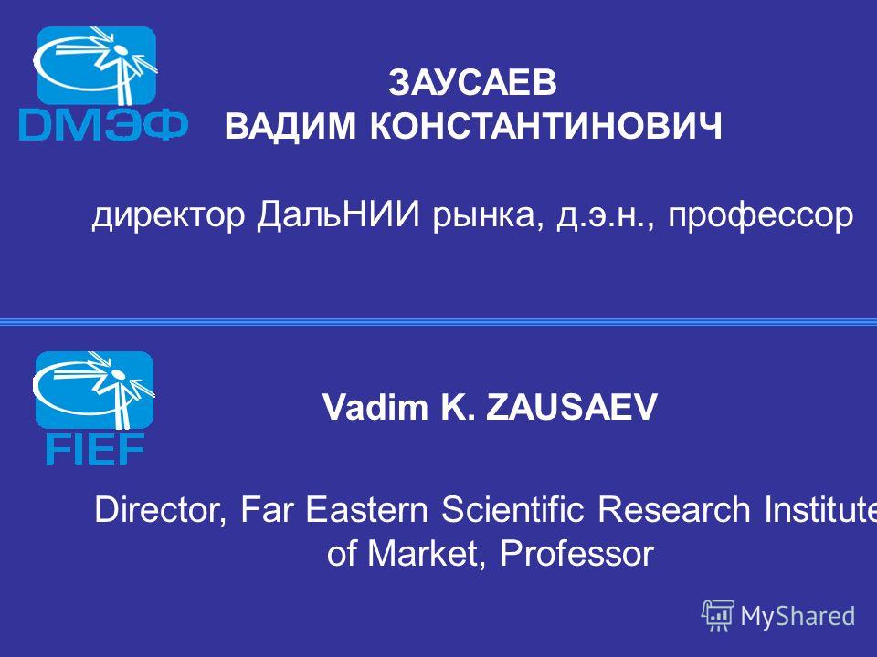 ЗАУСАЕВ ВАДИМ КОНСТАНТИНОВИЧ директор ДальНИИ рынка, д.э.н., профессор Vadim K. ZAUSAEV Director, Far Eastern Scientific Research Institute of Market, Professor