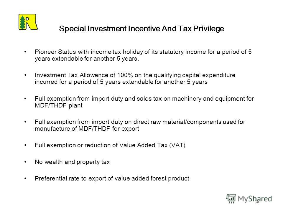 30 Special Investment Incentive And Tax Privilege Pioneer Status with income tax holiday of its statutory income for a period of 5 years extendable for another 5 years. Investment Tax Allowance of 100% on the qualifying capital expenditure incurred f