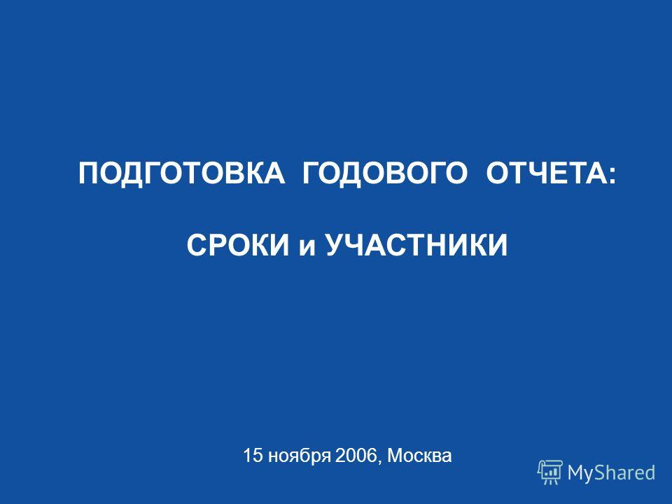 ПОДГОТОВКА ГОДОВОГО ОТЧЕТА: СРОКИ и УЧАСТНИКИ 15 ноября 2006, Москва
