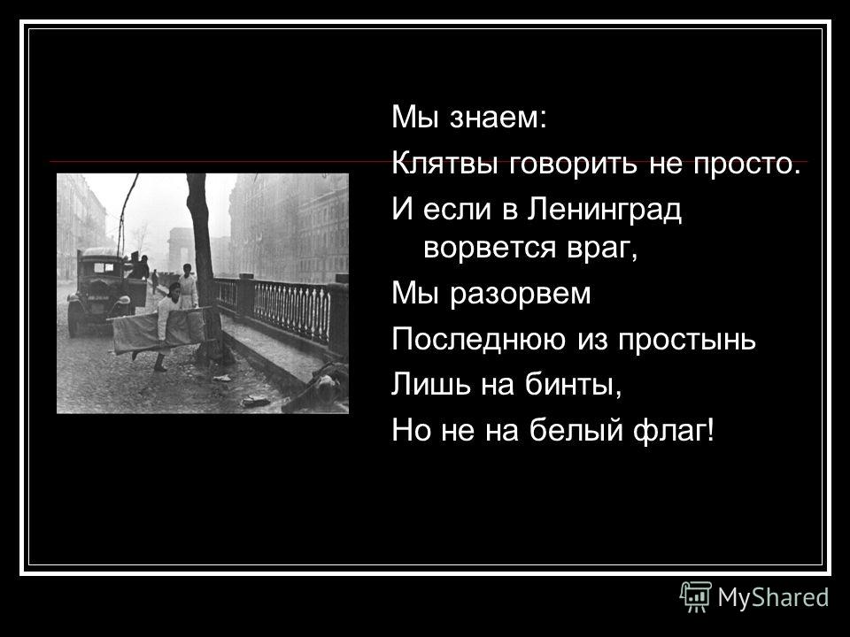 Мы знаем: Клятвы говорить не просто. И если в Ленинград ворвется враг, Мы разорвем Последнюю из простынь Лишь на бинты, Но не на белый флаг!