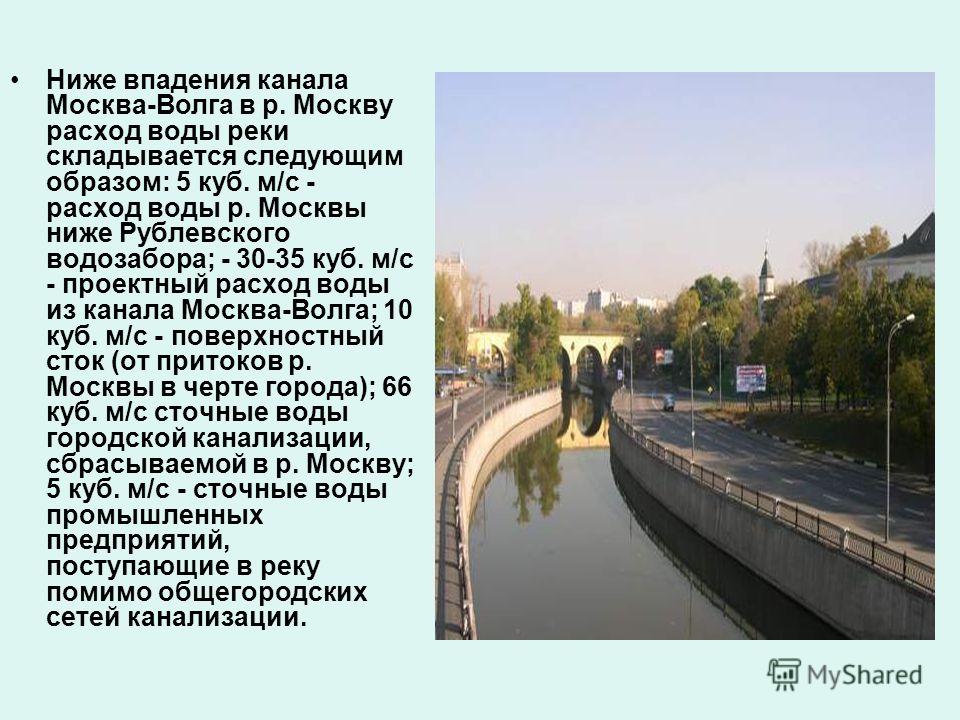 Ниже впадения канала Москва-Волга в р. Москву расход воды реки складывается следующим образом: 5 куб. м/с - расход воды р. Москвы ниже Рублевского водозабора; - 30-35 куб. м/с - проектный расход воды из канала Москва-Волга; 10 куб. м/с - поверхностны