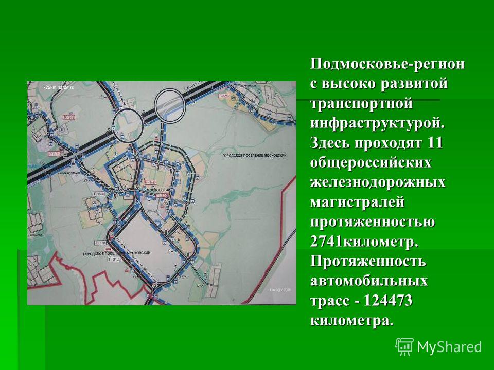 Подмосковье-регион с высоко развитой транспортной инфраструктурой. Здесь проходят 11 общероссийских железнодорожных магистралей протяженностью 2741километр. Протяженность автомобильных трасс - 124473 километра.