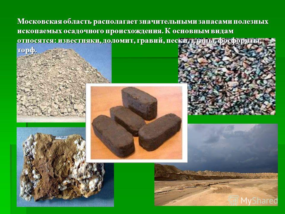 Московская область располагает значительными запасами полезных ископаемых осадочного происхождения. К основным видам относятся: известняки, доломит, гравий, пески, глины, фосфориты, торф. Московская область располагает значительными запасами полезных