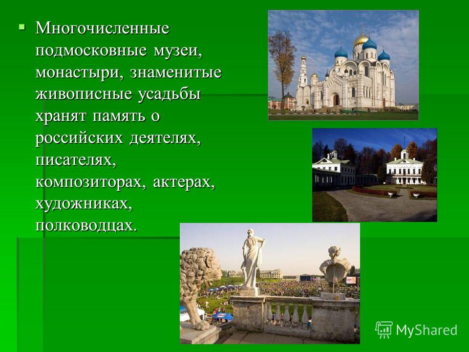 Многочисленные подмосковные музеи, монастыри, знаменитые живописные усадьбы хранят память о российских деятелях, писателях, композиторах, актерах, художниках, полководцах. Многочисленные подмосковные музеи, монастыри, знаменитые живописные усадьбы хр