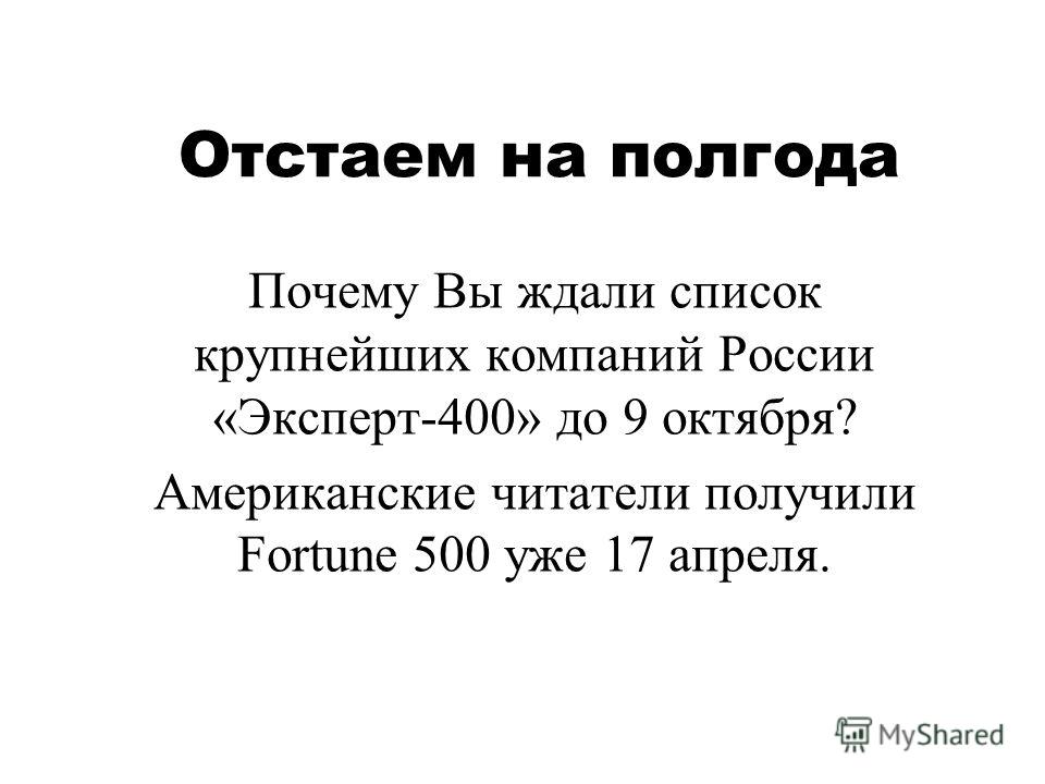 Отстаем на полгода Почему Вы ждали список крупнейших компаний России «Эксперт-400» до 9 октября? Американские читатели получили Fortune 500 уже 17 апреля.