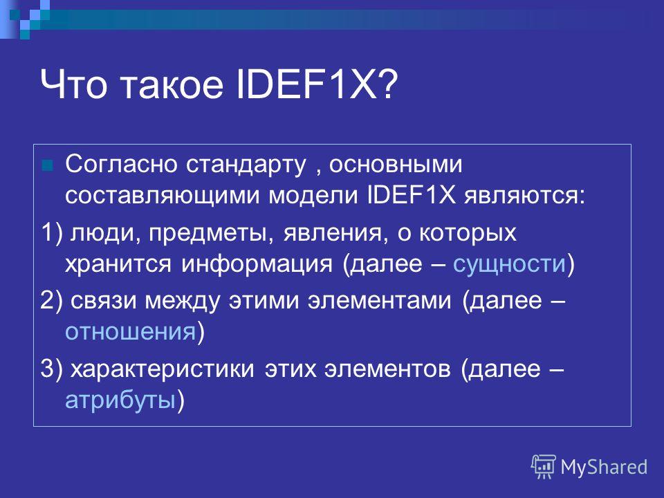 Что такое IDEF1X? Согласно стандарту, основными составляющими модели IDEF1X являются: 1) люди, предметы, явления, о которых хранится информация (далее – сущности) 2) связи между этими элементами (далее – отношения) 3) характеристики этих элементов (д