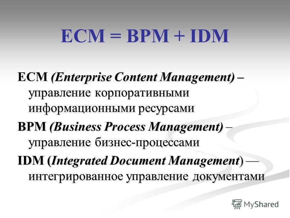 ECM = BPM + IDM (Enterprise Content Management) – управление корпоративными информационными ресурсами ECM (Enterprise Content Management) – управление корпоративными информационными ресурсами BPM (Business Process Management) – управление бизнес-проц