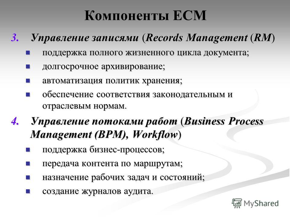 Компоненты ECM 3.Управление записями (Records Management (RM) поддержка полного жизненного цикла документа; поддержка полного жизненного цикла документа; долгосрочное архивирование; долгосрочное архивирование; автоматизация политик хранения; автомати