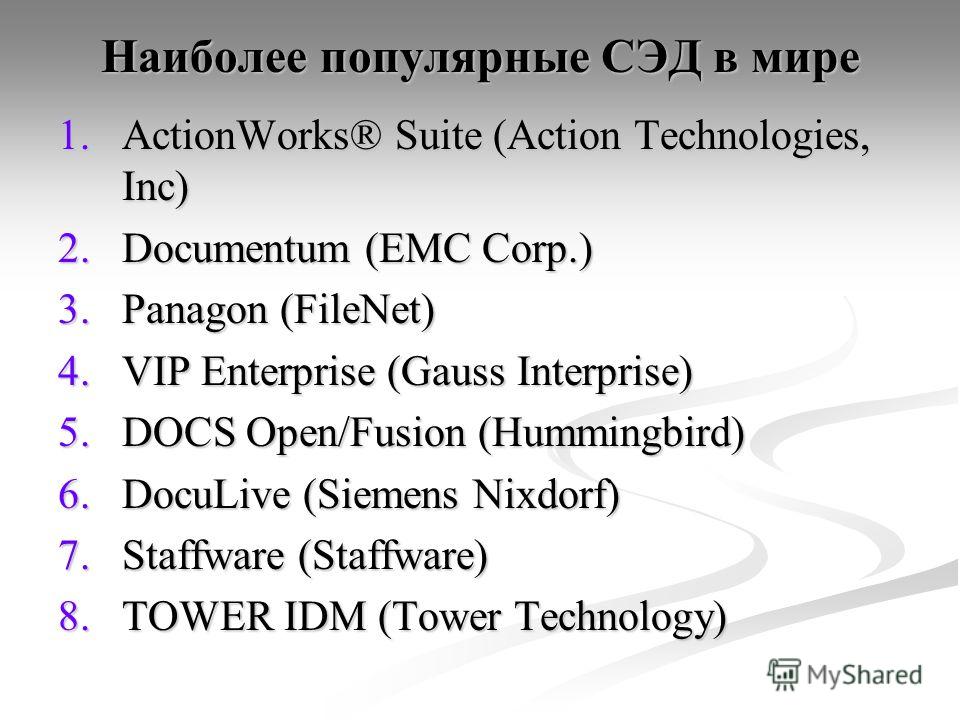 Наиболее популярные СЭД в мире 1.ActionWorks® Suite (Action Technologies, Inc) 2.Documentum (EMC Corp.) 3.Panagon (FileNet) 4.VIP Enterprise (Gauss Interprise) 5.DOCS Open/Fusion (Hummingbird) 6.DocuLive (Siemens Nixdorf) 7.Staffware (Staffware) 8.TO