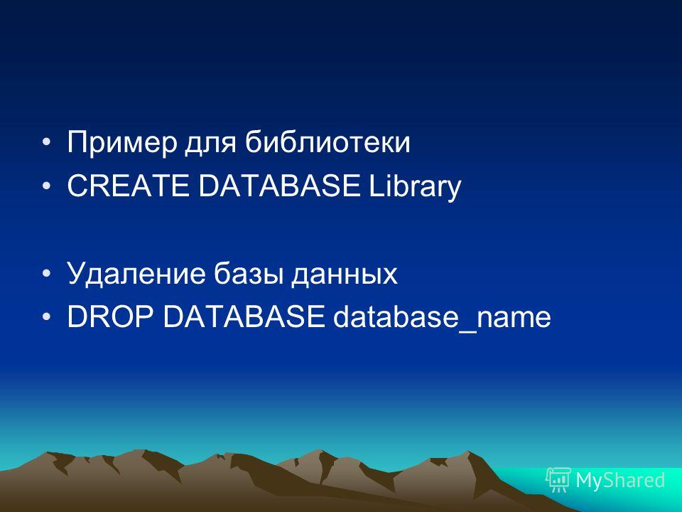 Пример для библиотеки CREATE DATABASE Library Удаление базы данных DROP DATABASE database_name
