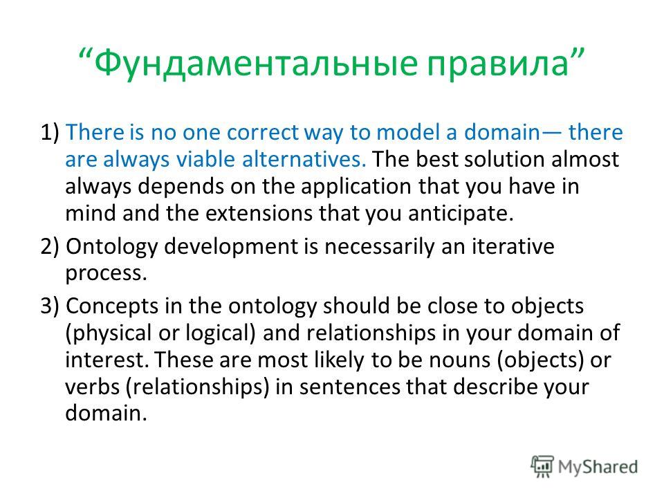 Фундаментальные правила 1) There is no one correct way to model a domain there are always viable alternatives. The best solution almost always depends on the application that you have in mind and the extensions that you anticipate. 2) Ontology develo