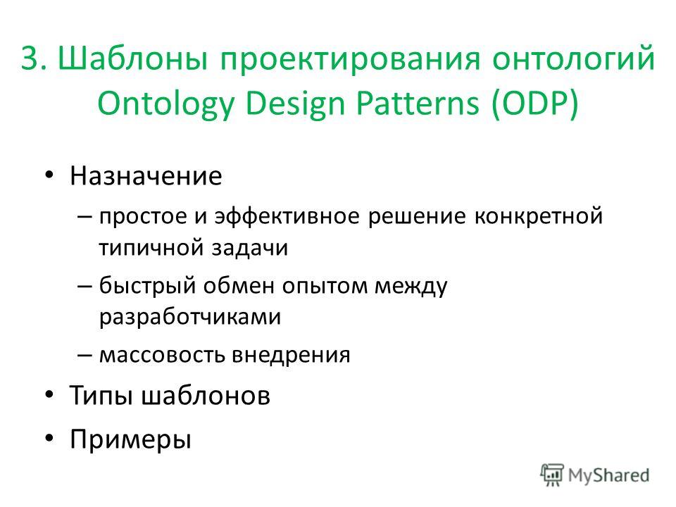 3. Шаблоны проектирования онтологий Ontology Design Patterns (ODP) Назначение – простое и эффективное решение конкретной типичной задачи – быстрый обмен опытом между разработчиками – массовость внедрения Типы шаблонов Примеры