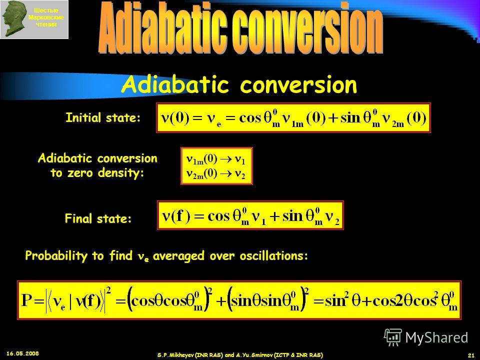 16.05.2008 S.P.Mikheyev (INR RAS) and A.Yu.Smirnov (ICTP & INR RAS) 21 Initial state: Adiabatic conversion to zero density: 1m (0) 1 2m (0) 2 Final state: Probability to find e averaged over oscillations: Шестые Марковские чтения Adiabatic conversion