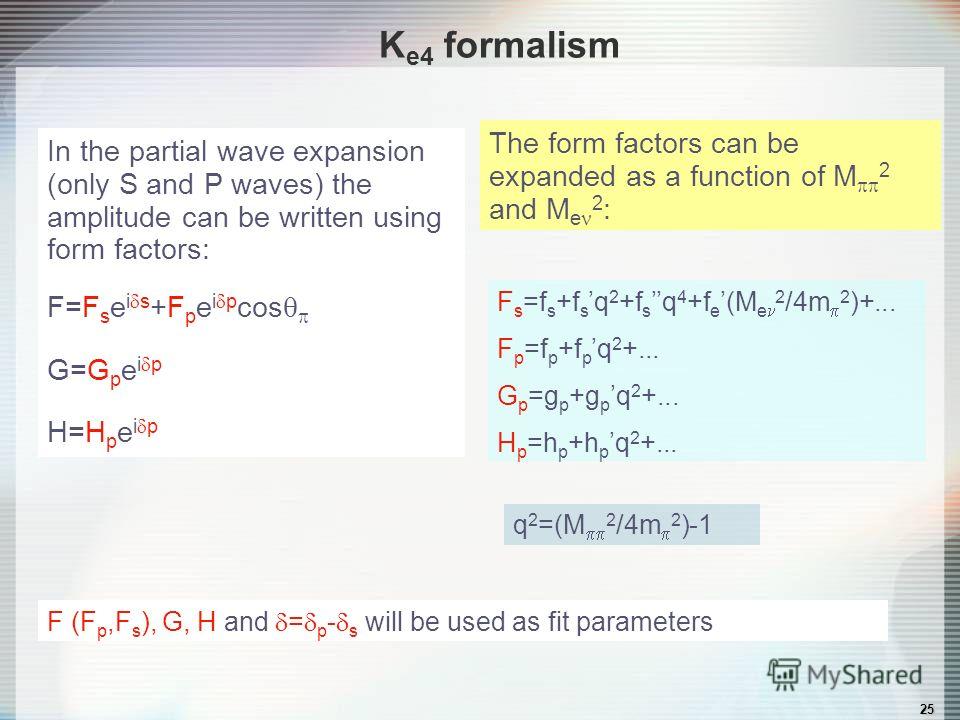 25 In the partial wave expansion (only S and P waves) the amplitude can be written using form factors: F=F s e i s +F p e i p cos G=G p e i p H=H p e i p The form factors can be expanded as a function of M 2 and M e 2 : F (F p,F s ), G, H and = p - s