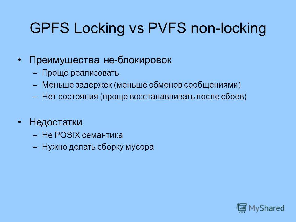 GPFS Locking vs PVFS non-locking Преимущества не-блокировок –Проще реализовать –Меньше задержек (меньше обменов сообщениями) –Нет состояния (проще восстанавливать после сбоев) Недостатки –Не POSIX семантика –Нужно делать сборку мусора