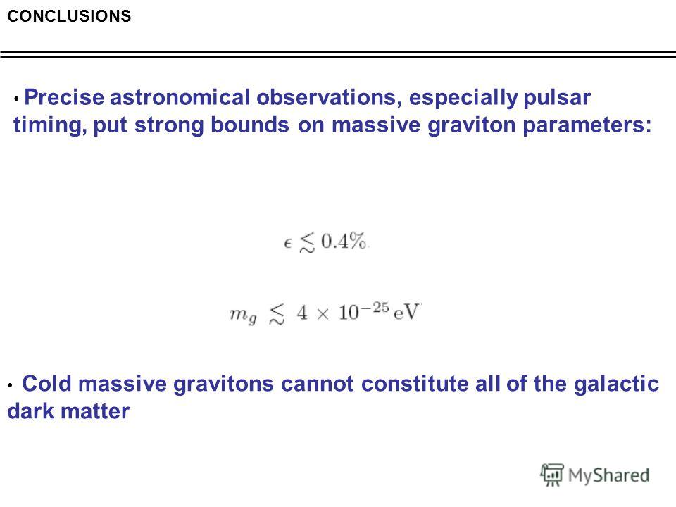 CONCLUSIONS Precise astronomical observations, especially pulsar timing, put strong bounds on massive graviton parameters: Cold massive gravitons cannot constitute all of the galactic dark matter