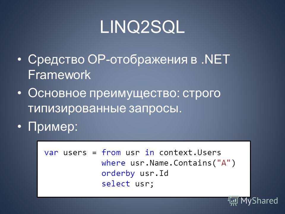 LINQ2SQL Средство ОР-отображения в.NET Framework Основное преимущество: строго типизированные запросы. Пример: var users = from usr in context.Users where usr.Name.Contains(A) orderby usr.Id select usr;