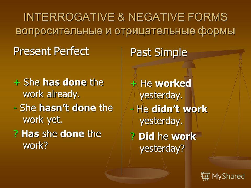 INTERROGATIVE & NEGATIVE FORMS вопросительные и отрицательные формы Present Perfect + She has done the work already. - She hasnt done the work yet. ? Has she done the work? Past Simple + He worked yesterday. - He didnt work yesterday. ? Did he work y