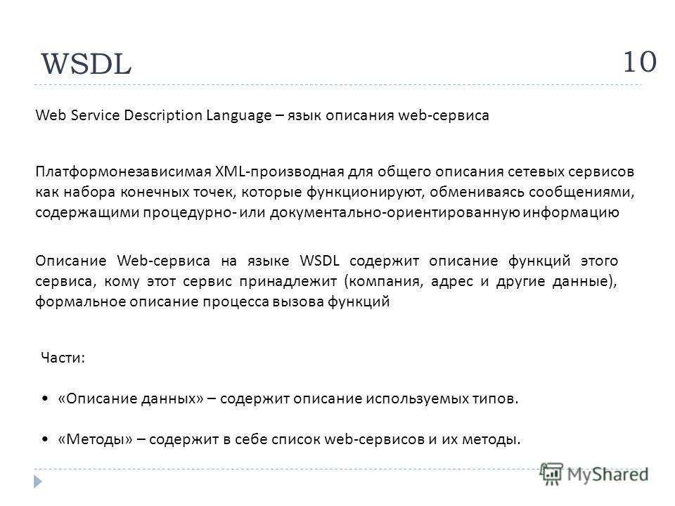 WSDL 10 Web Service Description Language – язык описания web- сервиса Платформонезависимая XML- производная для общего описания сетевых сервисов как набора конечных точек, которые функционируют, обмениваясь сообщениями, содержащими процедурно - или д