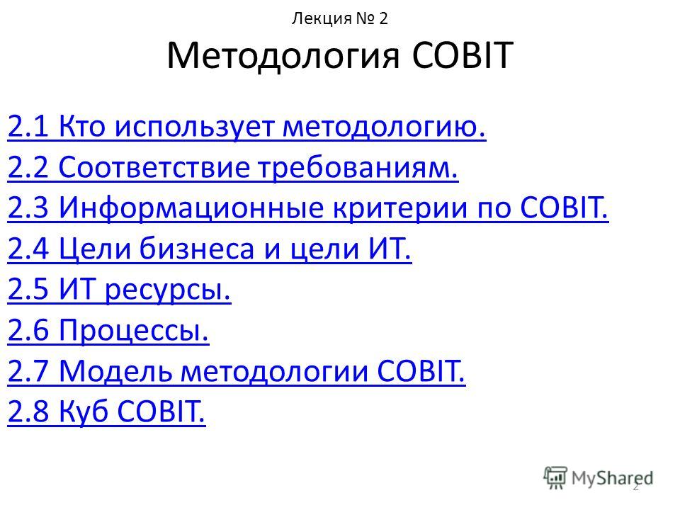 Лекция 2 Методология COBIT 2.1 Кто использует методологию. 2.2 Соответствие требованиям. 2.3 Информационные критерии по COBIT. 2.4 Цели бизнеса и цели ИТ. 2.5 ИТ ресурсы. 2.6 Процессы. 2.7 Модель методологии COBIT. 2.8 Куб COBIT. 2