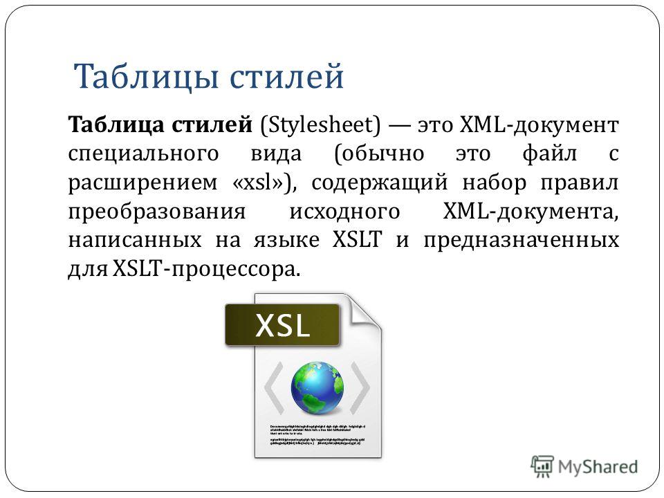 Таблицы стилей Таблица стилей (Stylesheet) это XML- документ специального вида ( обычно это файл с расширением «xsl»), содержащий набор правил преобразования исходного XML- документа, написанных на языке XSLT и предназначенных для XSLT- процессора.