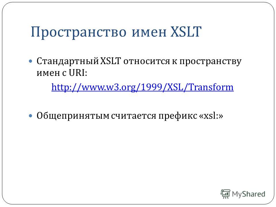Пространство имен XSLT Стандартный XSLT относится к пространству имен с URI: http://www.w3.org/1999/XSL/Transform Общепринятым считается префикс «xsl:»