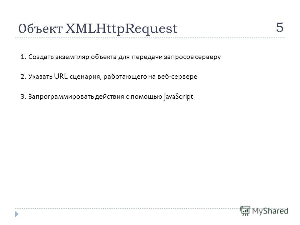 Объект XMLHttpRequest 5 1. Создать экземпляр объекта для передачи запросов серверу 2. Указать URL сценария, работающего на веб - сервере 3. Запрограммировать действия с помощью JavaScript