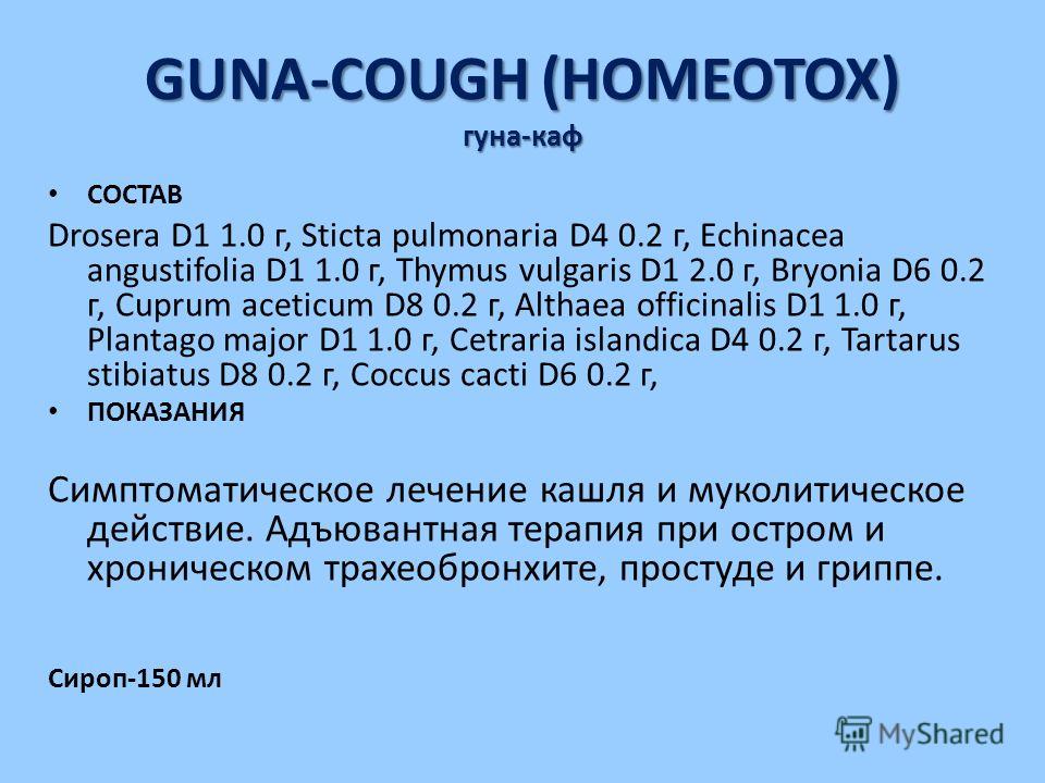 GUNA-COUGH (HOMEOTOX) гуна-каф СОСТАВ Drosera D1 1.0 г, Sticta pulmonaria D4 0.2 г, Echinacea angustifolia D1 1.0 г, Thymus vulgaris D1 2.0 г, Bryonia D6 0.2 г, Cuprum aceticum D8 0.2 г, Althaea officinalis D1 1.0 г, Plantago major D1 1.0 г, Cetraria