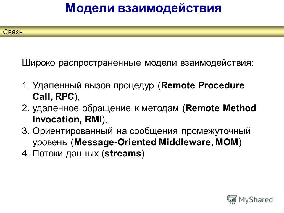 Модели взаимодействия Связь Широко распространенные модели взаимодействия: 1.Удаленный вызов процедур (Remote Procedure Call, RPC), 2.удаленное обращение к методам (Remote Method Invocation, RMI), 3.Ориентированный на сообщения промежуточный уровень 