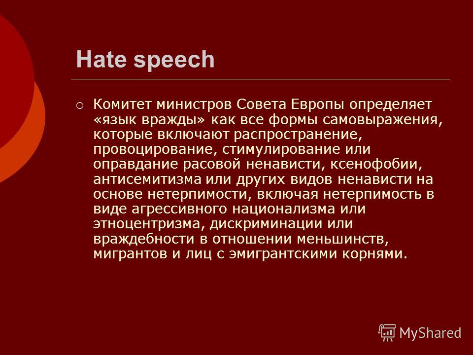 Hate speech Комитет министров Совета Европы определяет «язык вражды» как все формы самовыражения, которые включают распространение, провоцирование, стимулирование или оправдание расовой ненависти, ксенофобии, антисемитизма или других видов ненависти 