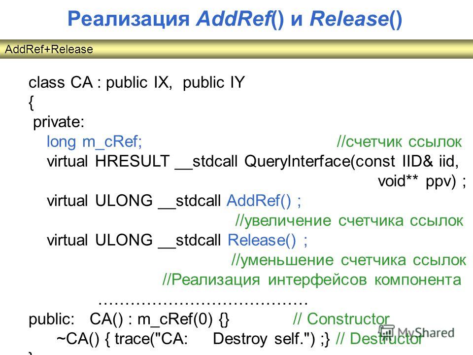 class CA : public IX, public IY { private: long m_cRef; //счетчик ссылок virtual HRESULT __stdcall QueryInterface(const IID& iid, void** ppv) ; virtual ULONG __stdcall AddRef() ; //увеличение счетчика ссылок virtual ULONG __stdcall Release() ; //умен