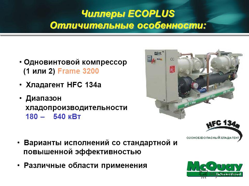 Чиллеры ECOPLUS Отличительные особенности: Одновинтовой компрессор (1 или 2) Frame 3200 Хладагент HFC 134a Диапазон хладопроизводительности 180 – 540 кВт Варианты исполнений со стандартной и повышенной эффективностью Различные области применения