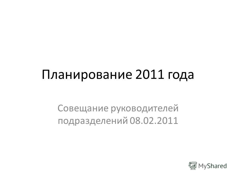 Планирование 2011 года Совещание руководителей подразделений 08.02.2011