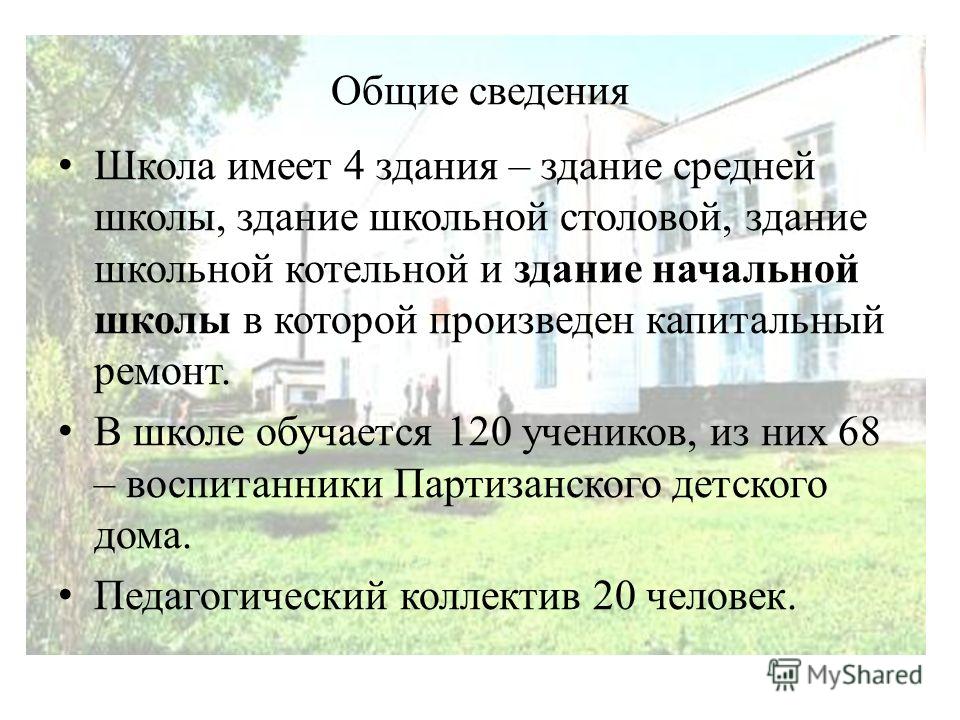 Общие сведения Школа имеет 4 здания – здание средней школы, здание школьной столовой, здание школьной котельной и здание начальной школы в которой произведен капитальный ремонт. В школе обучается 120 учеников, из них 68 – воспитанники Партизанского д