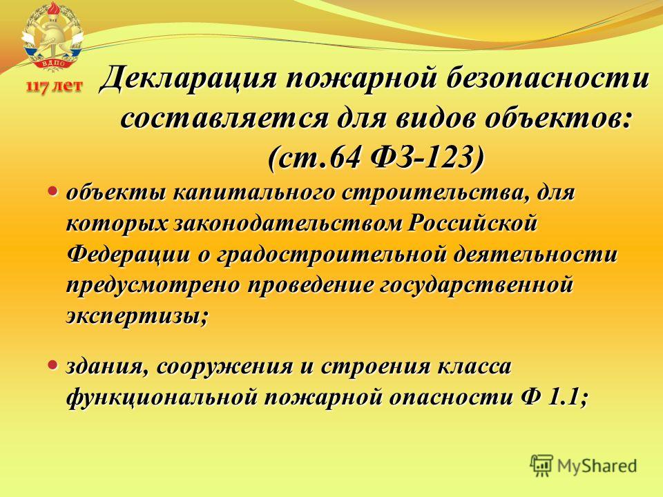 Декларация пожарной безопасности составляется для видов объектов: (ст.64 ФЗ-123) объекты капитального строительства, для которых законодательством Российской Федерации о градостроительной деятельности предусмотрено проведение государственной эксперти