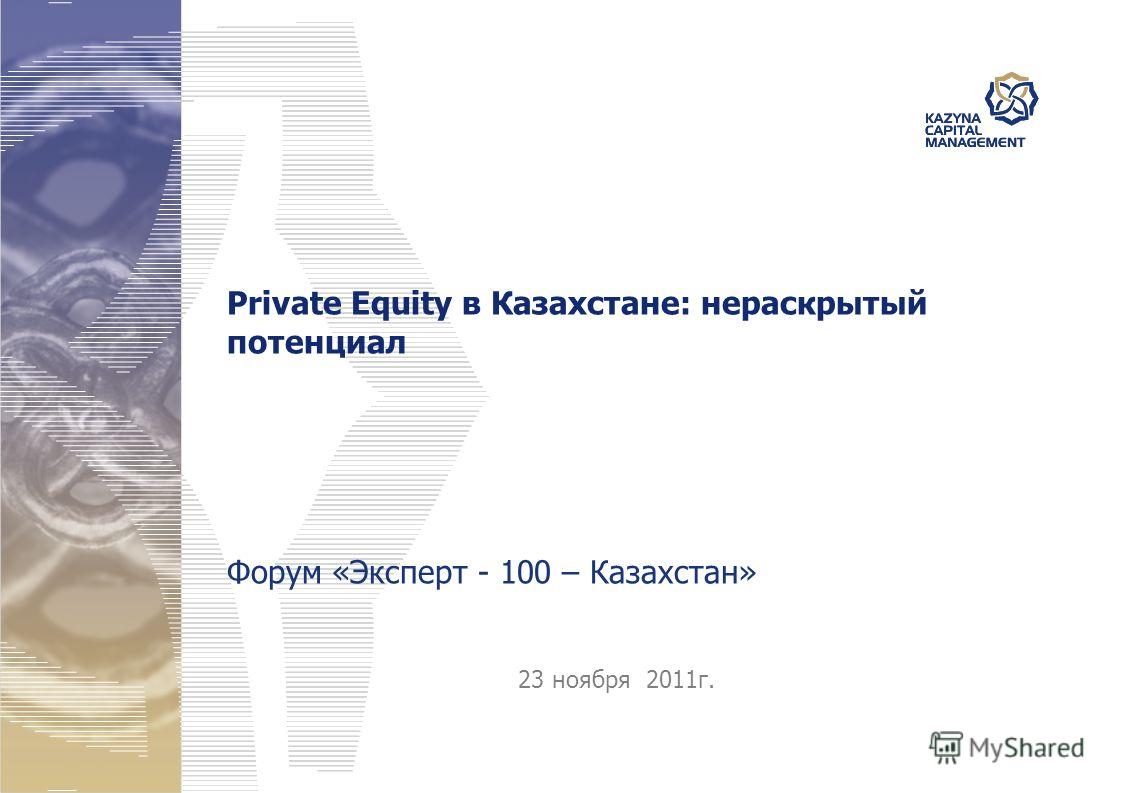 23 ноября 2011г. Private Equity в Казахстане: нераскрытый потенциал Форум «Эксперт - 100 – Казахстан»