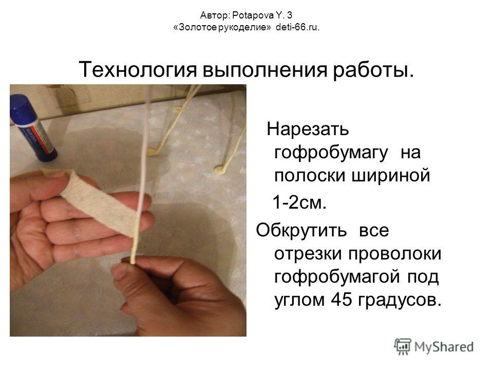 Автор: Potapova Y. 3 «Золотое рукоделие» deti-66.ru. Технология выполнения работы. Нарезать гофробумагу на полоски шириной 1-2см. Обкрутить все отрезки проволоки гофробумагой под углом 45 градусов.
